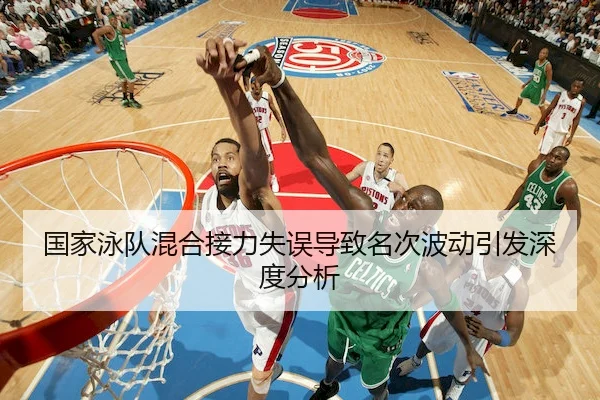 国家泳队混合接力失误导致名次波动引发深度分析